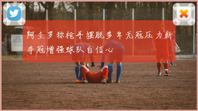 阿圭罗称枪手摆脱多年无冠压力新夺冠增强球队自信心