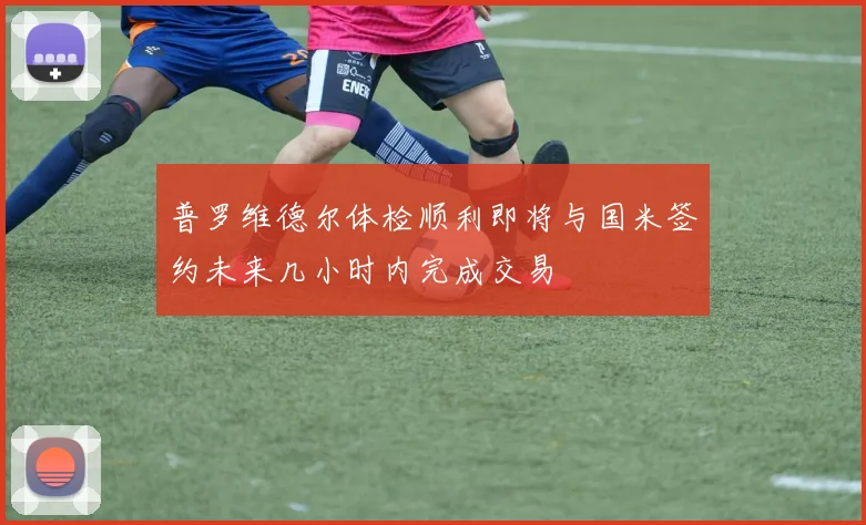 普罗维德尔体检顺利即将与国米签约未来几小时内完成交易