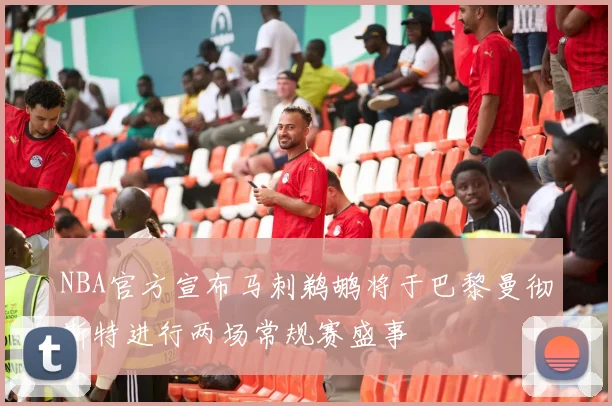 NBA官方宣布马刺鹈鹕将于巴黎曼彻斯特进行两场常规赛盛事