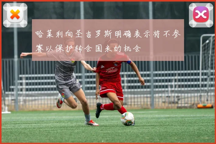 哈莱利向圣吉罗斯明确表示将不参赛以保护转会国米的机会