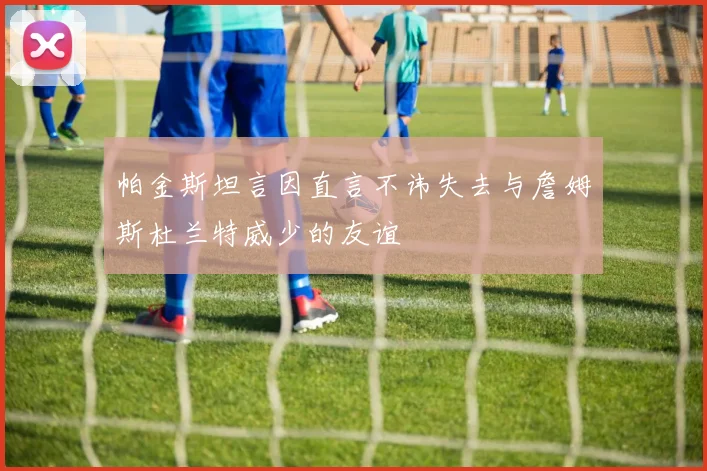 帕金斯坦言因直言不讳失去与詹姆斯杜兰特威少的友谊