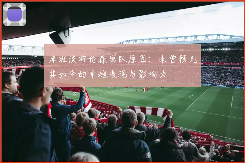 库班谈布伦森离队原因：未曾预见其如今的卓越表现与影响力