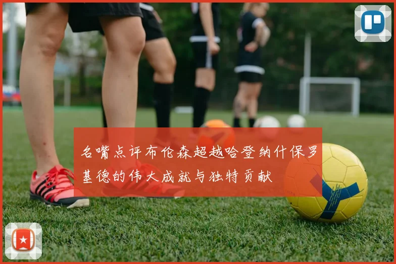 名嘴点评布伦森超越哈登纳什保罗基德的伟大成就与独特贡献