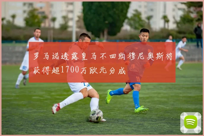 罗马诺透露皇马不回购穆尼奥斯将获得超1700万欧元分成