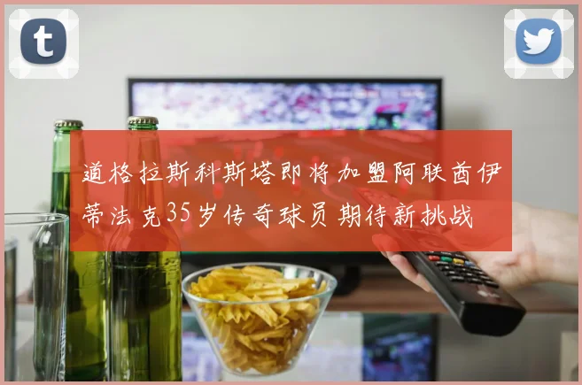 道格拉斯科斯塔即将加盟阿联酋伊蒂法克35岁传奇球员期待新挑战