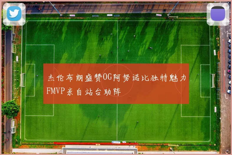 杰伦布朗盛赞OG阿努诺比独特魅力FMVP亲自站台助阵